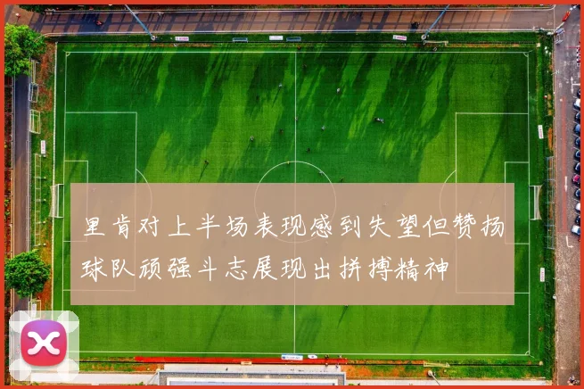 里肯对上半场表现感到失望但赞扬球队顽强斗志展现出拼搏精神