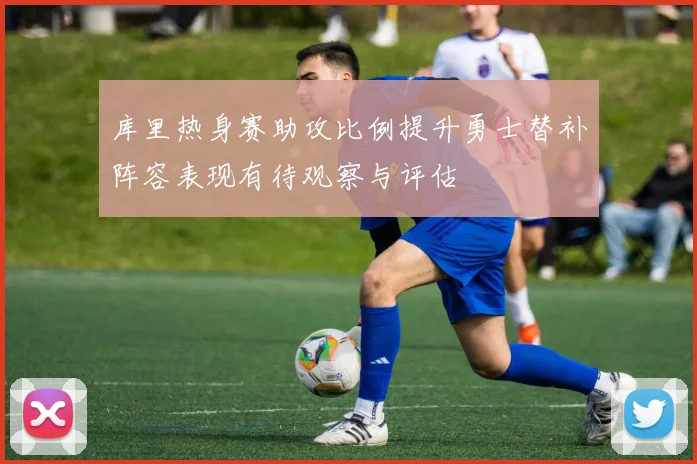 库里热身赛助攻比例提升勇士替补阵容表现有待观察与评估