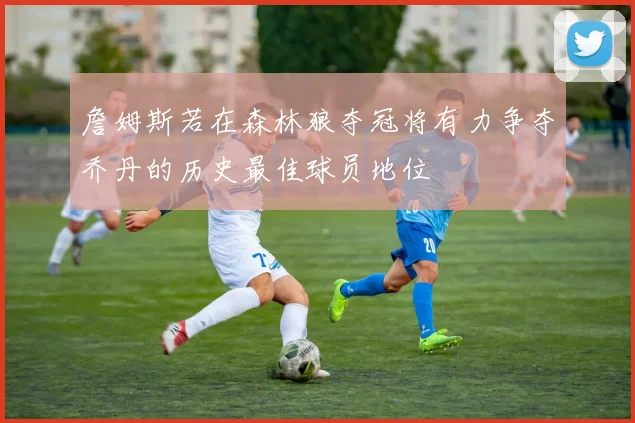 詹姆斯若在森林狼夺冠将有力争夺乔丹的历史最佳球员地位