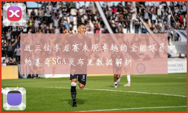近三位季后赛表现卓越的全能球员约基奇SGA莫布里数据解析