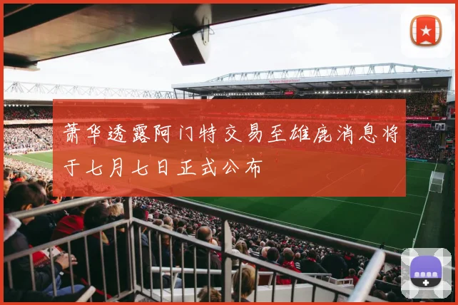 萧华透露阿门特交易至雄鹿消息将于七月七日正式公布