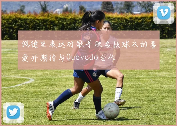 佩德里表达对歌手联名款球衣的喜爱并期待与Quevedo合作