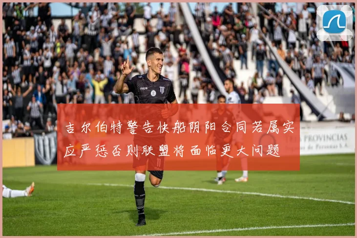 吉尔伯特警告快船阴阳合同若属实应严惩否则联盟将面临更大问题