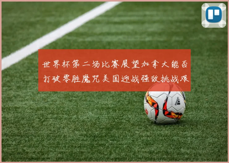 世界杯第二场比赛展望加拿大能否打破零胜魔咒美国迎战强敌挑战艰巨