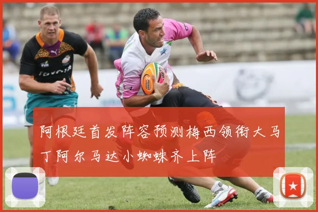 阿根廷首发阵容预测梅西领衔大马丁阿尔马达小蜘蛛齐上阵
