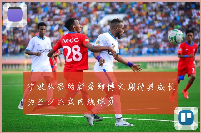宁波队签约新秀郑博文期待其成长为王少杰式内线球员