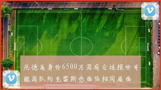 厄德高身价6500万若有合适报价可能离队约克雷斯也面临相同局面