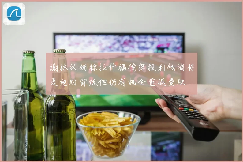谢林汉姆称拉什福德若投利物浦将是绝对背叛但仍有机会重返曼联