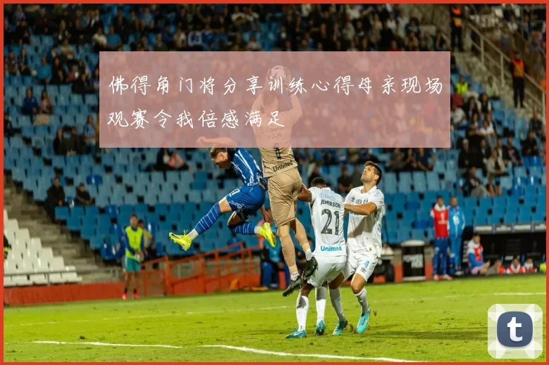 佛得角门将分享训练心得母亲现场观赛令我倍感满足