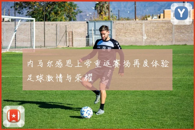 内马尔感恩上帝重返赛场再度体验足球激情与荣耀