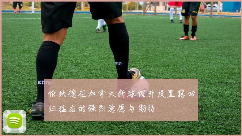 伦纳德在加拿大新球馆开设显露回归猛龙的强烈意愿与期待