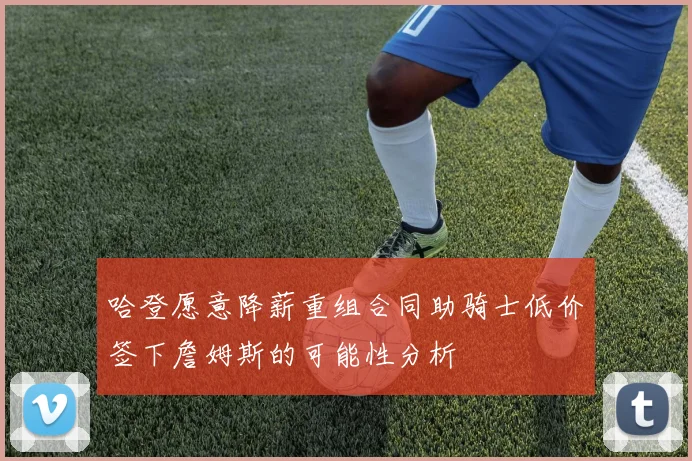 哈登愿意降薪重组合同助骑士低价签下詹姆斯的可能性分析