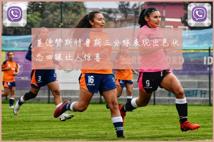 基德赞斯特鲁斯三分球表现出色状态回暖让人惊喜