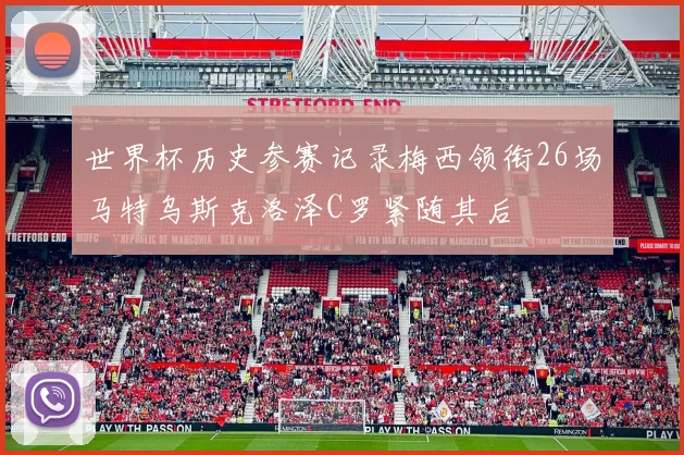 世界杯历史参赛记录梅西领衔26场马特乌斯克洛泽C罗紧随其后