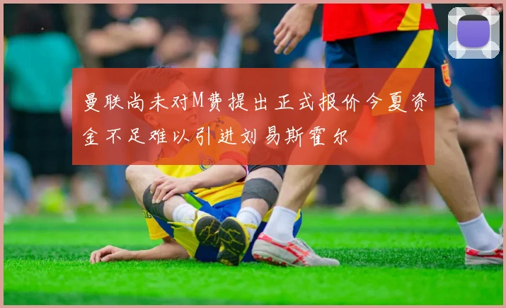 曼联尚未对M费提出正式报价今夏资金不足难以引进刘易斯霍尔