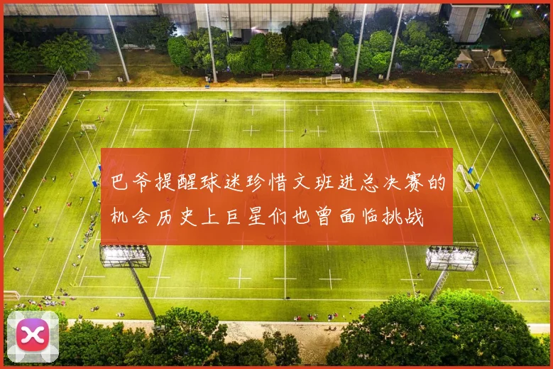 巴爷提醒球迷珍惜文班进总决赛的机会历史上巨星们也曾面临挑战