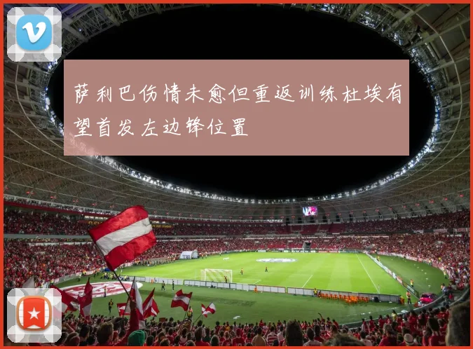 萨利巴伤情未愈但重返训练杜埃有望首发左边锋位置