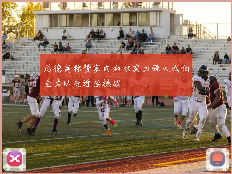 厄德高称赞塞内加尔实力强大我们全力以赴迎接挑战