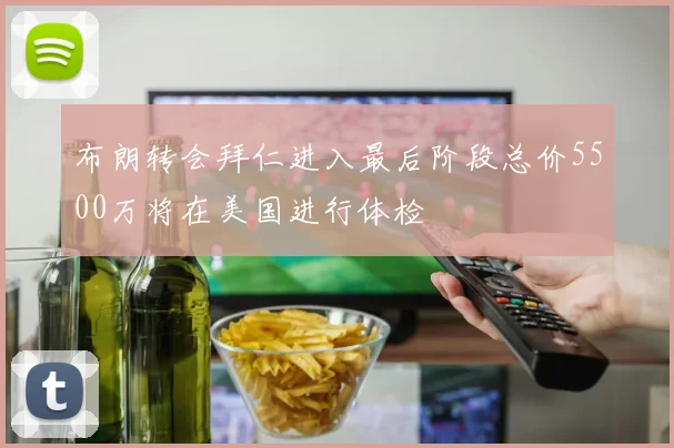 布朗转会拜仁进入最后阶段总价5500万将在美国进行体检