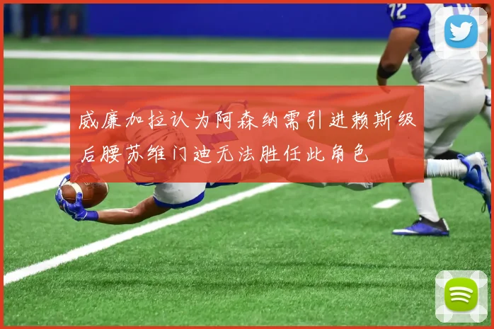 威廉加拉认为阿森纳需引进赖斯级后腰苏维门迪无法胜任此角色