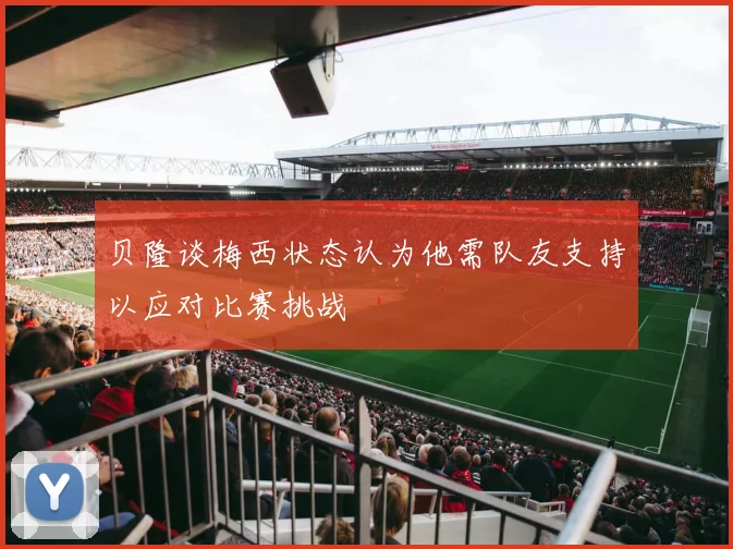 贝隆谈梅西状态认为他需队友支持以应对比赛挑战