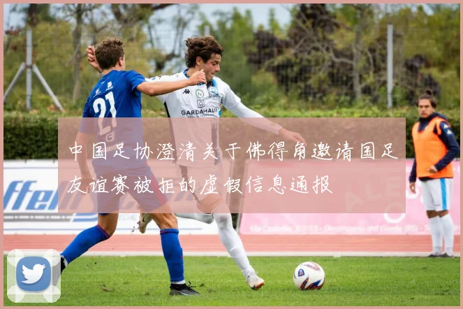 中国足协澄清关于佛得角邀请国足友谊赛被拒的虚假信息通报