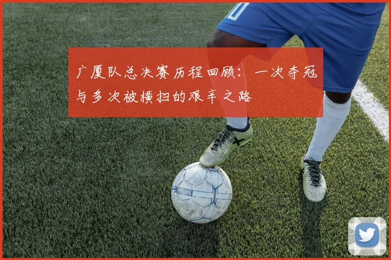 广厦队总决赛历程回顾：一次夺冠与多次被横扫的艰辛之路