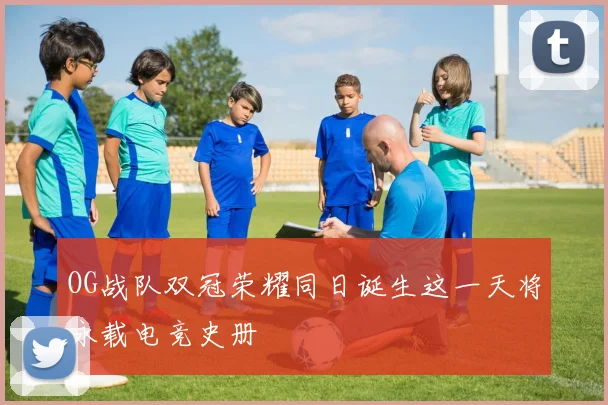 OG战队双冠荣耀同日诞生这一天将永载电竞史册