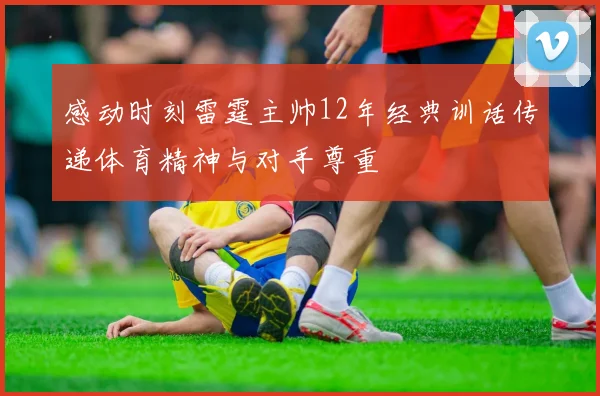 感动时刻雷霆主帅12年经典训话传递体育精神与对手尊重