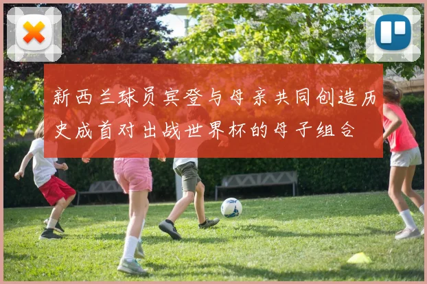 新西兰球员宾登与母亲共同创造历史成首对出战世界杯的母子组合