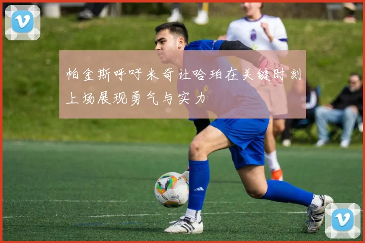 帕金斯呼吁米奇让哈珀在关键时刻上场展现勇气与实力